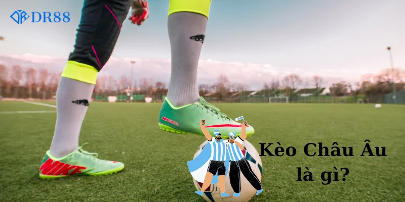 Kèo Châu Âu là gì? dễ hay khó chơi
