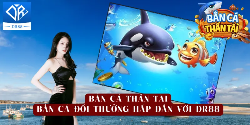 Bắn Cá Thần Tài - Bắn Cá Đổi Thưởng Hấp Dẫn Với DR88